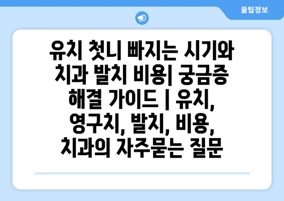 유치 첫니 빠지는 시기와 치과 발치 비용| 궁금증 해결 가이드 | 유치, 영구치, 발치, 비용, 치과