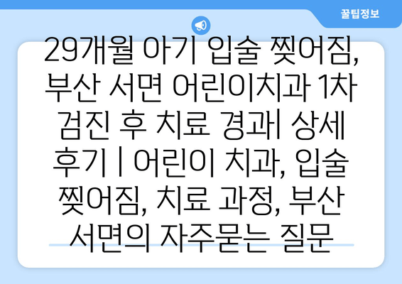 29개월 아기 입술 찢어짐, 부산 서면 어린이치과 1차 검진 후 치료 경과| 상세 후기 | 어린이 치과, 입술 찢어짐, 치료 과정, 부산 서면