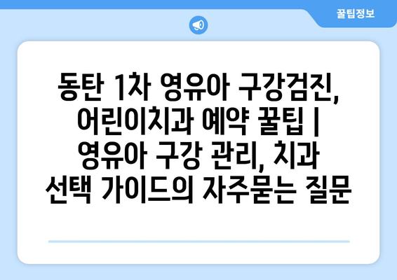 동탄 1차 영유아 구강검진, 어린이치과 예약 꿀팁 |  영유아 구강 관리, 치과 선택 가이드