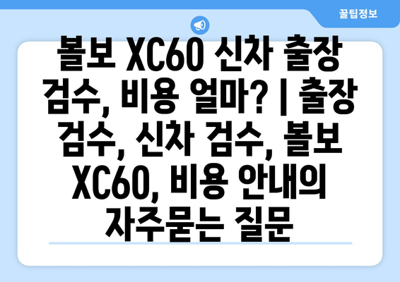 볼보 XC60 신차 출장 검수, 비용 얼마? | 출장 검수, 신차 검수, 볼보 XC60, 비용 안내