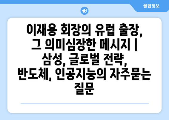 이재용 회장의 유럽 출장, 그 의미심장한 메시지 | 삼성, 글로벌 전략, 반도체, 인공지능