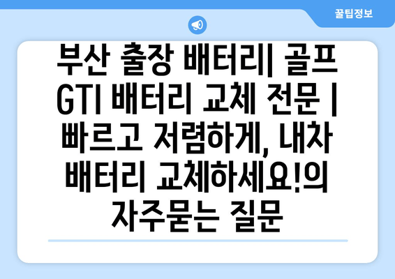 부산 출장 배터리| 골프 GTI 배터리 교체 전문 | 빠르고 저렴하게, 내차 배터리 교체하세요!