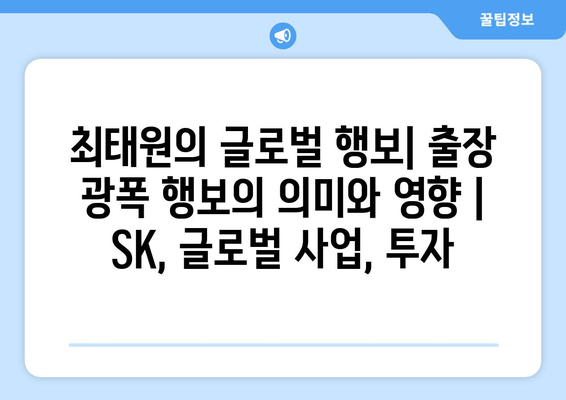 최태원의 글로벌 행보| 출장 광폭 행보의 의미와 영향 | SK, 글로벌 사업, 투자