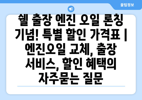 쉘 출장 엔진 오일 론칭 기념! 특별 할인 가격표 | 엔진오일 교체, 출장 서비스, 할인 혜택