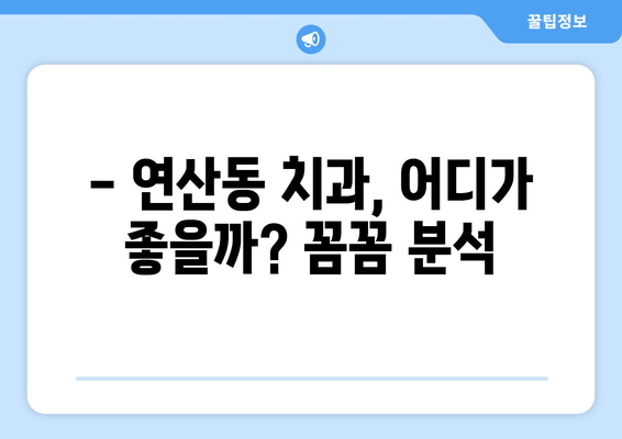 연산동 치과 추천 & 분석| 나에게 딱 맞는 치과 찾기 | 연산동, 치과, 추천, 분석, 비교