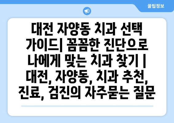 대전 자양동 치과 선택 가이드| 꼼꼼한 진단으로 나에게 맞는 치과 찾기 | 대전, 자양동, 치과 추천, 진료, 검진