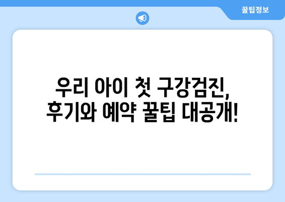 우리 아이 첫 구강검진, 후기와 예약 꿀팁 대공개! | 영유아 구강검진, 예약 방법, 후기, 팁