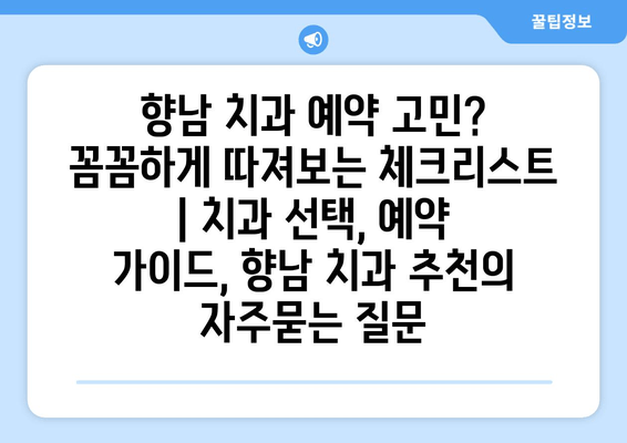 향남 치과 예약 고민? 꼼꼼하게 따져보는 체크리스트 | 치과 선택, 예약 가이드, 향남 치과 추천