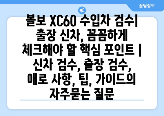 볼보 XC60 수입차 검수| 출장 신차, 꼼꼼하게 체크해야 할 핵심 포인트 | 신차 검수, 출장 검수, 애로 사항, 팁, 가이드