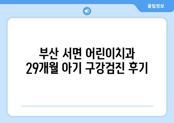 부산 서면 어린이치과 29개월 아기 영유아 구강검진 후기| 입술 찢어짐, 불소도포 비용, 주차, 예약 정보 | 실제 경험, 솔직 후기, 꿀팁