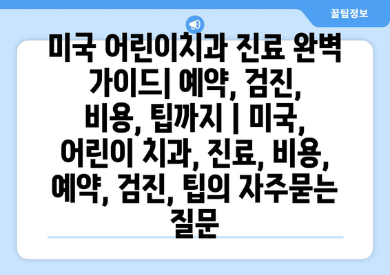 미국 어린이치과 진료 완벽 가이드| 예약, 검진, 비용, 팁까지 | 미국, 어린이 치과, 진료, 비용, 예약, 검진, 팁