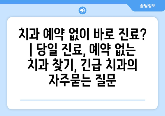 치과 예약 없이 바로 진료?  | 당일 진료, 예약 없는 치과 찾기, 긴급 치과