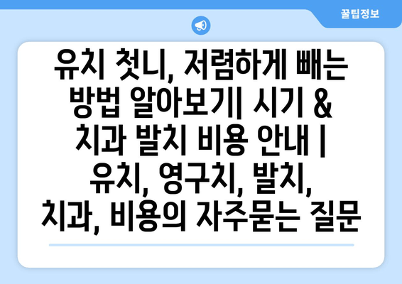 유치 첫니, 저렴하게 빼는 방법 알아보기| 시기 & 치과 발치 비용 안내 | 유치, 영구치, 발치, 치과, 비용