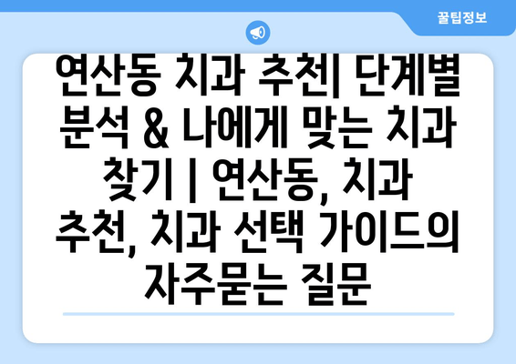 연산동 치과 추천| 단계별 분석 & 나에게 맞는 치과 찾기 | 연산동, 치과 추천, 치과 선택 가이드