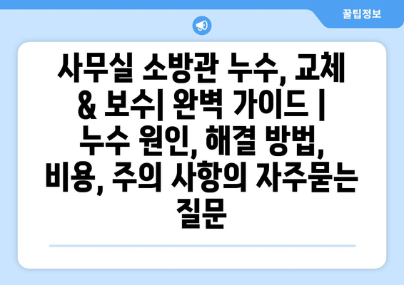 사무실 소방관 누수, 교체 & 보수| 완벽 가이드 | 누수 원인, 해결 방법, 비용, 주의 사항