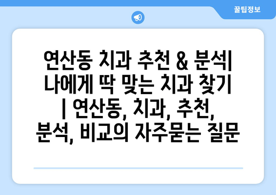 연산동 치과 추천 & 분석| 나에게 딱 맞는 치과 찾기 | 연산동, 치과, 추천, 분석, 비교