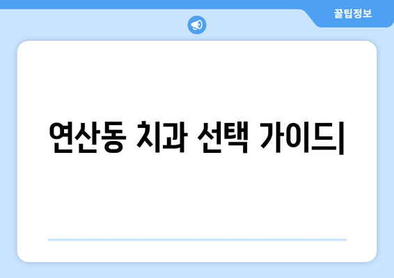 연산동 치과 추천| 단계별 분석 & 나에게 맞는 치과 찾기 | 연산동, 치과 추천, 치과 선택 가이드