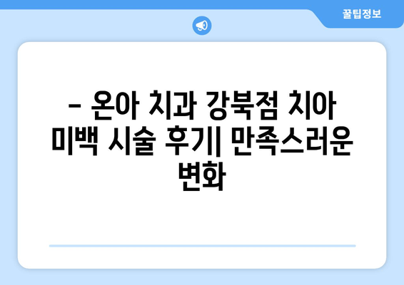 창동 온아 치과의원 강북점 치아 미백 시술 후기| 네이버 예약 경험 공유 | 치아 미백, 후기, 온아 치과, 강북점, 네이버 예약