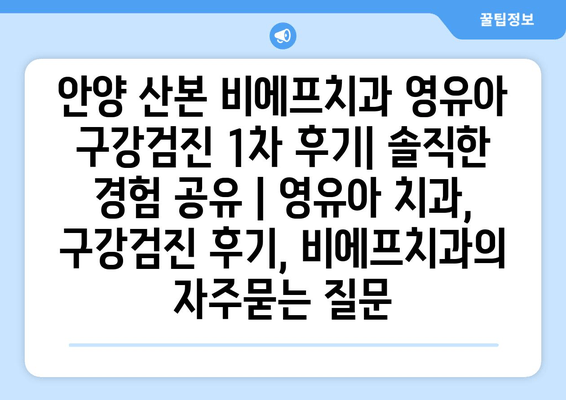 안양 산본 비에프치과 영유아 구강검진 1차 후기| 솔직한 경험 공유 | 영유아 치과, 구강검진 후기, 비에프치과