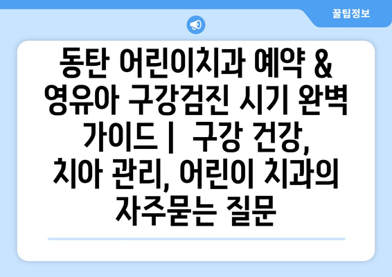 동탄 어린이치과 예약 & 영유아 구강검진 시기 완벽 가이드 |  구강 건강, 치아 관리, 어린이 치과