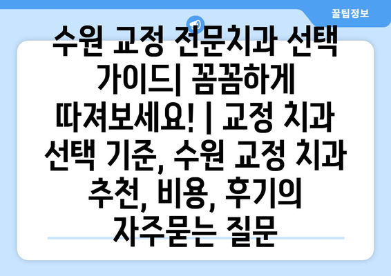 수원 교정 전문치과 선택 가이드| 꼼꼼하게 따져보세요! | 교정 치과 선택 기준, 수원 교정 치과 추천, 비용, 후기