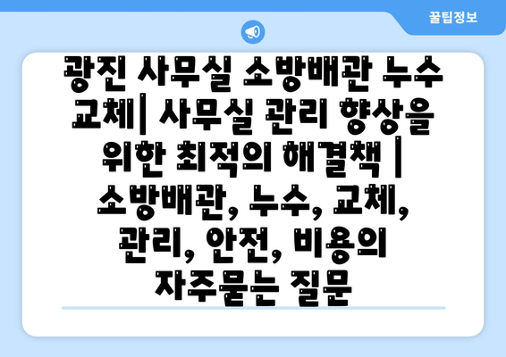 광진 사무실 소방배관 누수 교체| 사무실 관리 향상을 위한 최적의 해결책 | 소방배관, 누수, 교체, 관리, 안전, 비용