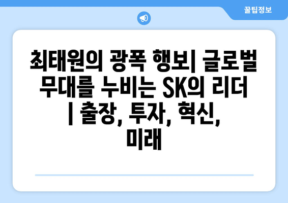 최태원의 광폭 행보| 글로벌 무대를 누비는 SK의 리더 | 출장, 투자, 혁신, 미래