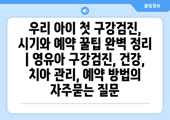 우리 아이 첫 구강검진, 시기와 예약 꿀팁 완벽 정리 | 영유아 구강검진, 건강, 치아 관리, 예약 방법