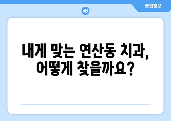 연산동 치과 추천| 단계별 분석 & 나에게 맞는 치과 찾기 | 연산동, 치과 추천, 치과 선택 가이드