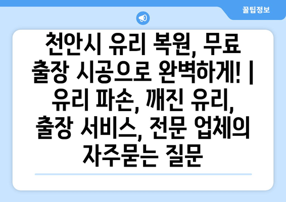 천안시 유리 복원, 무료 출장 시공으로 완벽하게! | 유리 파손, 깨진 유리, 출장 서비스, 전문 업체