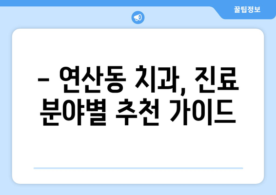 연산동 치과 추천 & 분석| 나에게 딱 맞는 치과 찾기 | 연산동, 치과, 추천, 분석, 비교