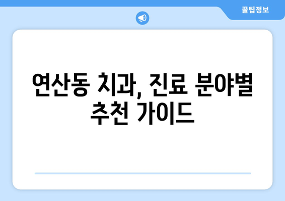 연산동 치과 추천| 단계별 분석 & 나에게 맞는 치과 찾기 | 연산동, 치과 추천, 치과 선택 가이드