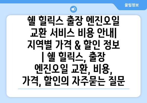 쉘 힐릭스 출장 엔진오일 교환 서비스 비용 안내| 지역별 가격 & 할인 정보 | 쉘 힐릭스, 출장 엔진오일 교환, 비용, 가격, 할인