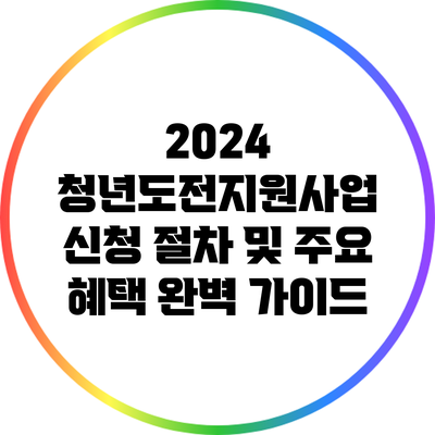 2024 청년도전지원사업: 신청 절차 및 주요 혜택 완벽 가이드