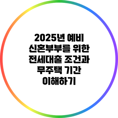 2025년 예비 신혼부부를 위한 전세대출 조건과 무주택 기간 이해하기