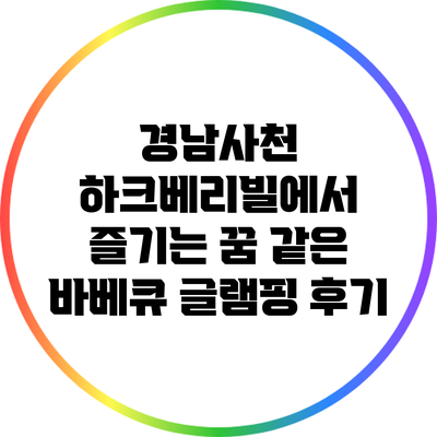 경남사천 하크베리빌에서 즐기는 꿈 같은 바베큐 글램핑 후기