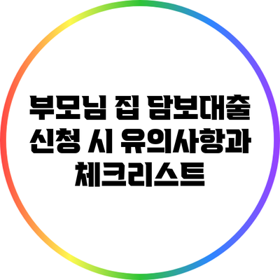 부모님 집 담보대출 신청 시 유의사항과 체크리스트