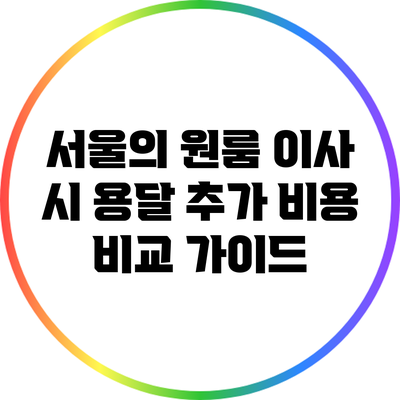 서울의 원룸 이사 시 용달 추가 비용 비교 가이드