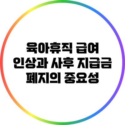 육아휴직 급여 인상과 사후 지급금 폐지의 중요성