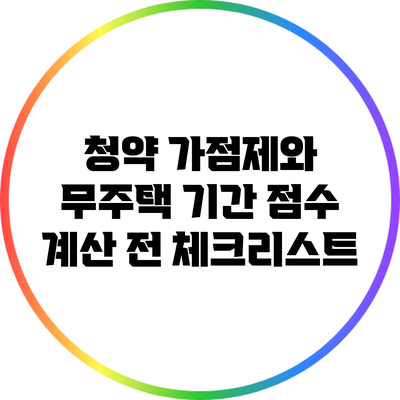 청약 가점제와 무주택 기간: 점수 계산 전 체크리스트