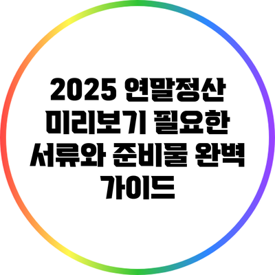 2025 연말정산 미리보기: 필요한 서류와 준비물 완벽 가이드