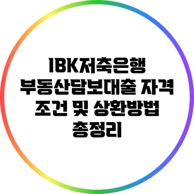 IBK저축은행 부동산담보대출: 자격 조건 및 상환방법 총정리