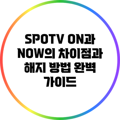 SPOTV ON과 NOW의 차이점과 해지 방법 완벽 가이드
