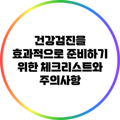 건강검진을 효과적으로 준비하기 위한 체크리스트와 주의사항