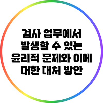검사 업무에서 발생할 수 있는 윤리적 문제와 이에 대한 대처 방안