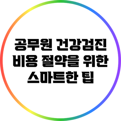 공무원 건강검진 비용 절약을 위한 스마트한 팁