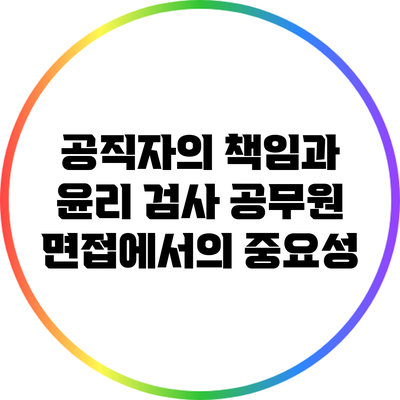 공직자의 책임과 윤리: 검사 공무원 면접에서의 중요성