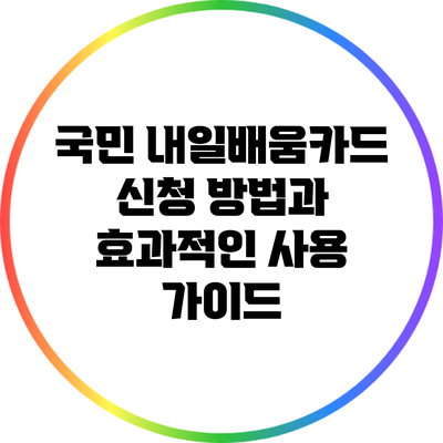 국민 내일배움카드: 신청 방법과 효과적인 사용 가이드