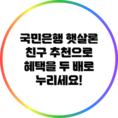 국민은행 햇살론: 친구 추천으로 혜택을 두 배로 누리세요!