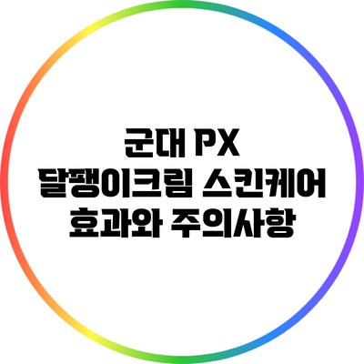 군대 PX 달팽이크림: 스킨케어 효과와 주의사항